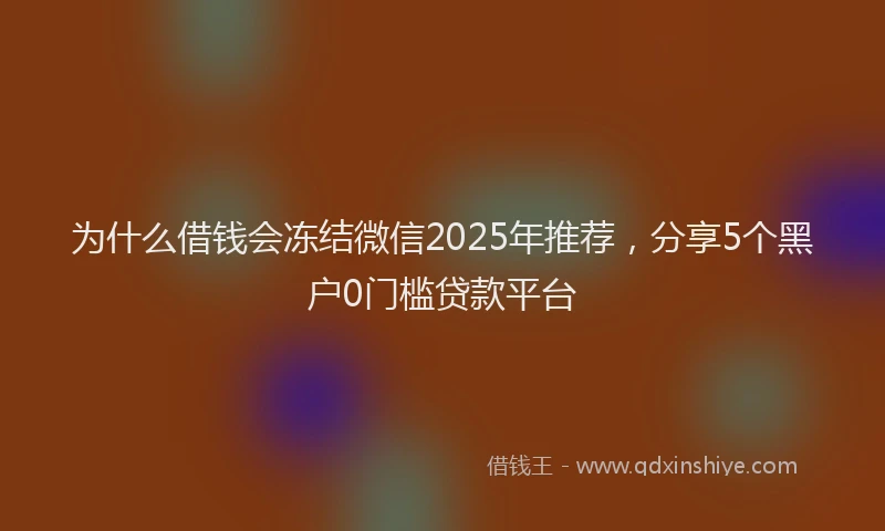 为什么借钱会冻结微信2025年推荐，分享5个黑户0门槛贷款平台
