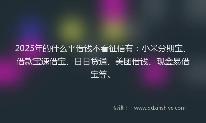 2025年的什么平借钱不看征信有：小米分期宝、借款宝速借宝、日日贷通、美团借钱、现金易借宝等。