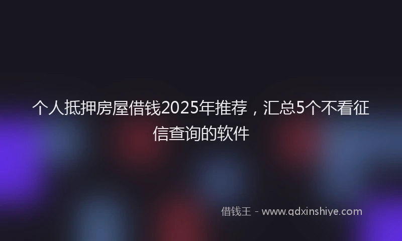 个人抵押房屋借钱2025年推荐，汇总5个不看征信查询的软件