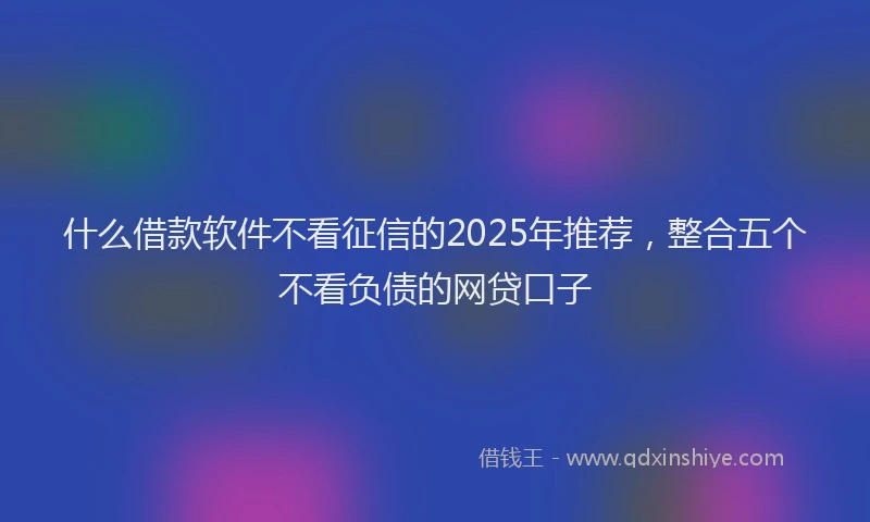 什么借款软件不看征信的2025年推荐，整合五个不看负债的网贷口子