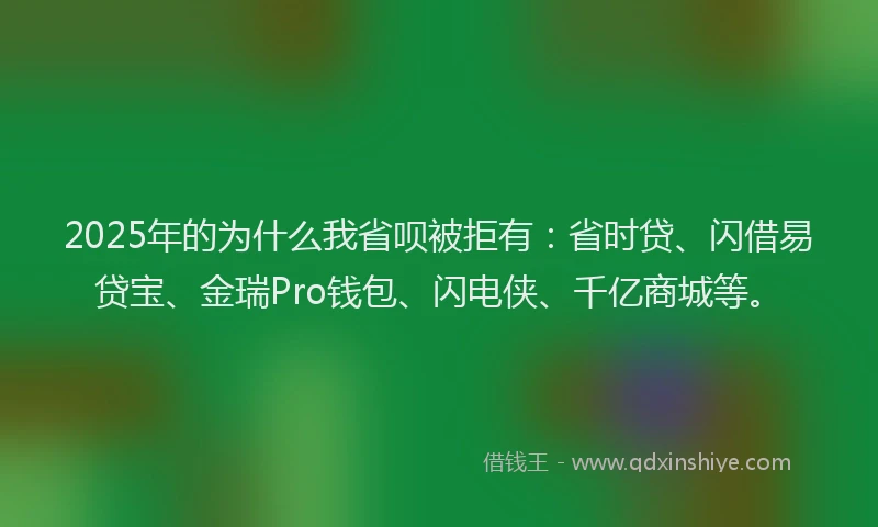 2025年的为什么我省呗被拒有：省时贷、闪借易贷宝、金瑞Pro钱包、闪电侠、千亿商城等。