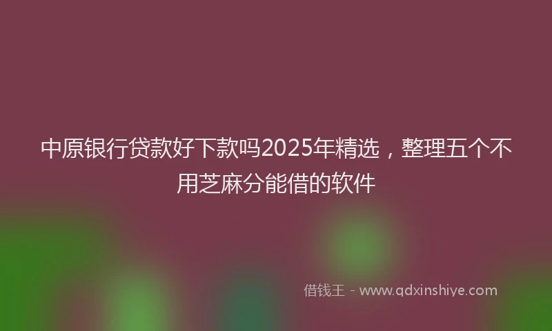 中原银行贷款好下款吗2025年精选，整理五个不用芝麻分能借的软件