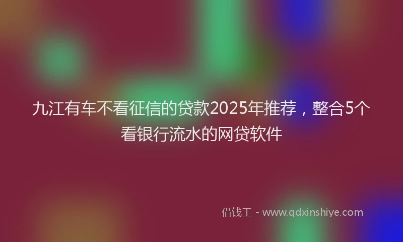 九江有车不看征信的贷款2025年推荐，整合5个看银行流水的网贷软件