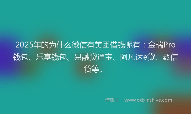 2025年的为什么微信有美团借钱呢有：金瑞Pro钱包、乐享钱包、易融贷通宝、阿凡达e贷、甄信贷等。