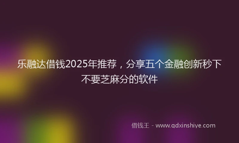 乐融达借钱2025年推荐，分享五个金融创新秒下不要芝麻分的软件