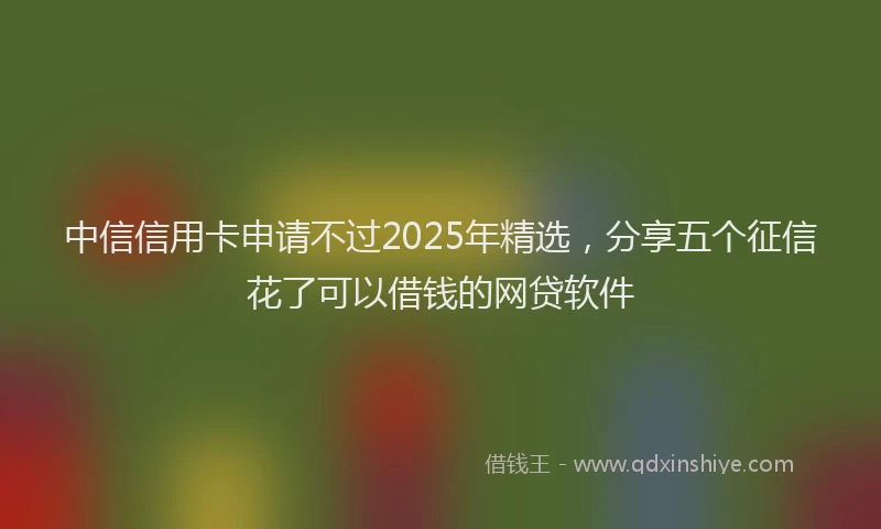 中信信用卡申请不过2025年精选，分享五个征信花了可以借钱的网贷软件