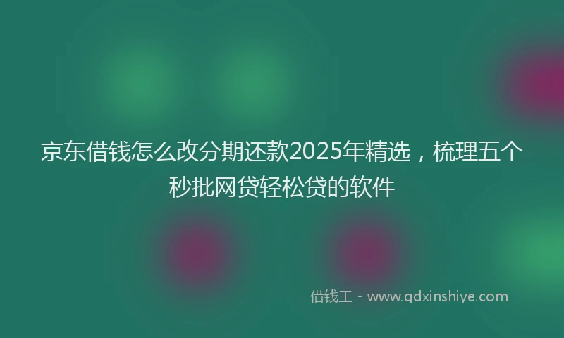 京东借钱怎么改分期还款2025年精选，梳理五个秒批网贷轻松贷的软件