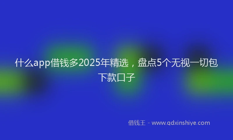 什么app借钱多2025年精选，盘点5个无视一切包下款口子