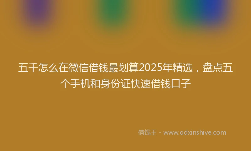 五千怎么在微信借钱最划算2025年精选，盘点五个手机和身份证快速借钱口子
