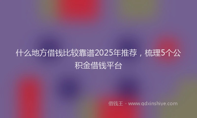什么地方借钱比较靠谱2025年推荐，梳理5个公积金借钱平台