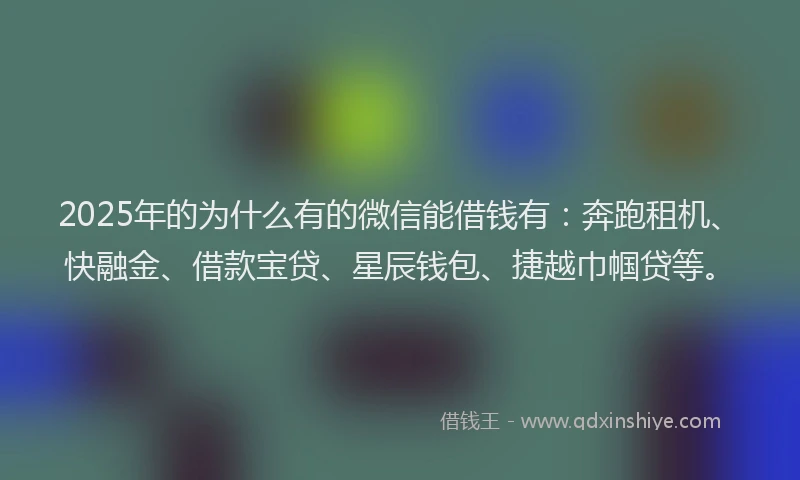 2025年的为什么有的微信能借钱有：奔跑租机、快融金、借款宝贷、星辰钱包、捷越巾帼贷等。