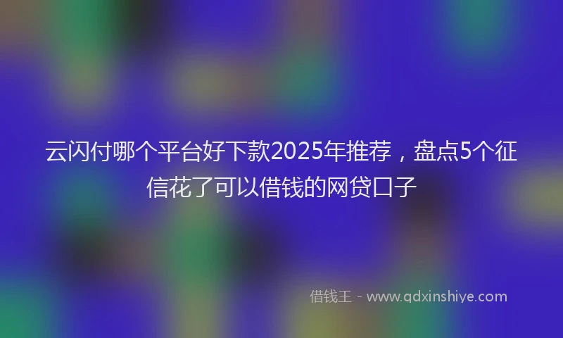 云闪付哪个平台好下款2025年推荐，盘点5个征信花了可以借钱的网贷口子