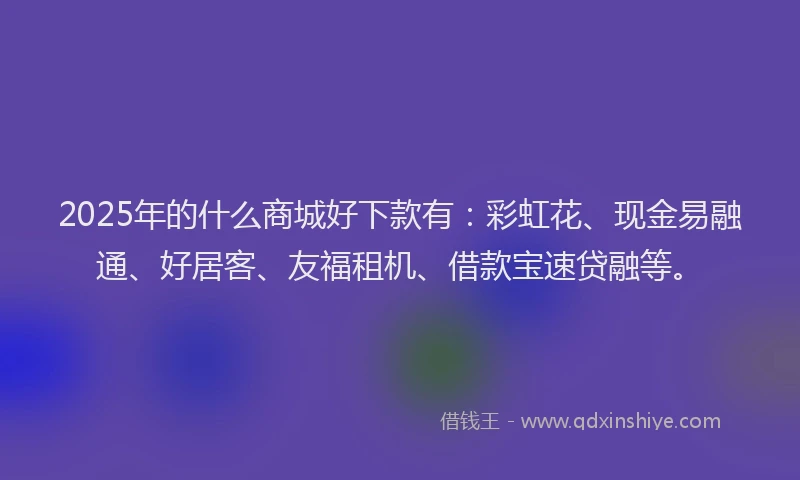 2025年的什么商城好下款有：彩虹花、现金易融通、好居客、友福租机、借款宝速贷融等。