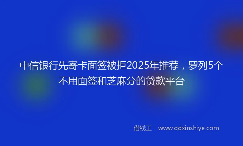 中信银行先寄卡面签被拒2025年推荐，罗列5个不用面签和芝麻分的贷款平台