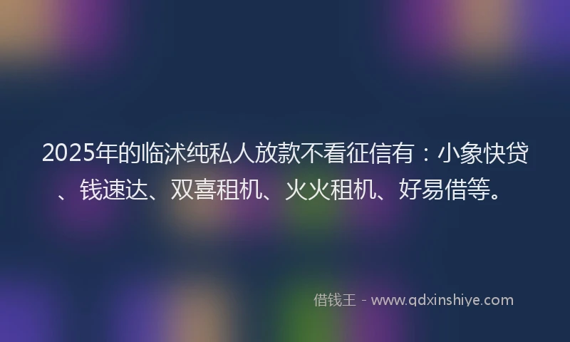 2025年的临沭纯私人放款不看征信有：小象快贷、钱速达、双喜租机、火火租机、好易借等。