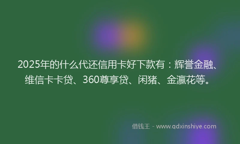 2025年的什么代还信用卡好下款有：辉誉金融、维信卡卡贷、360尊享贷、闲猪、金瀛花等。