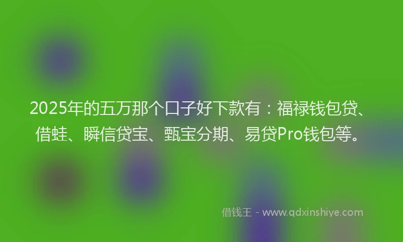 2025年的五万那个口子好下款有：福禄钱包贷、借蛙、瞬信贷宝、甄宝分期、易贷Pro钱包等。