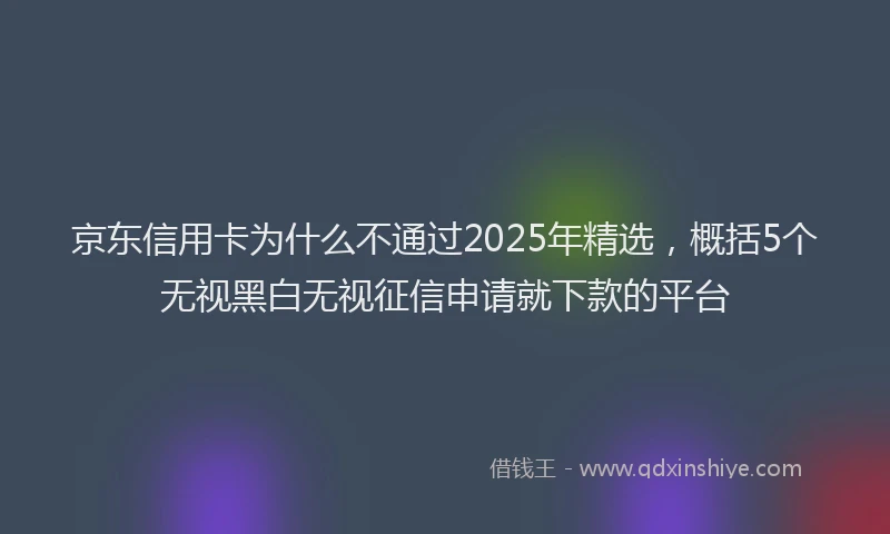 京东信用卡为什么不通过2025年精选，概括5个无视黑白无视征信申请就下款的平台