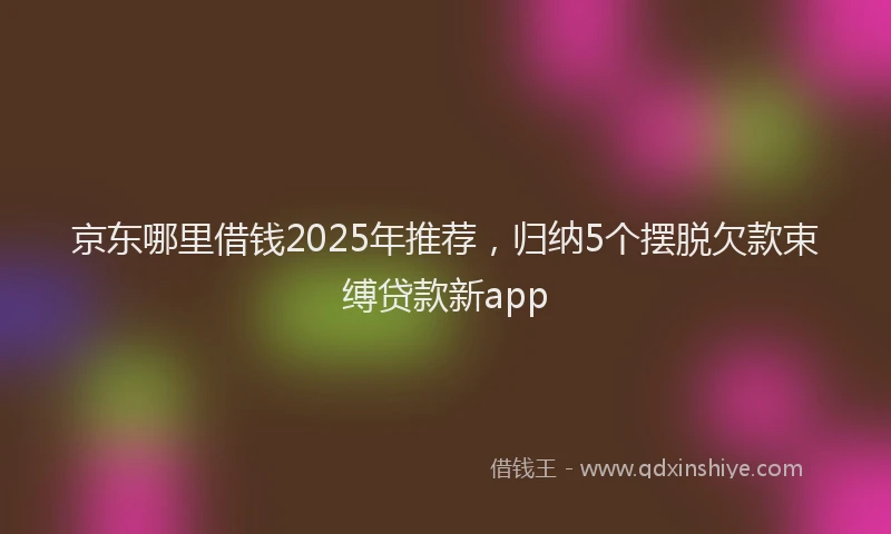京东哪里借钱2025年推荐，归纳5个摆脱欠款束缚贷款新app