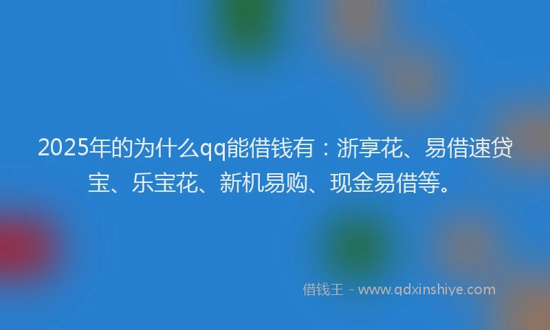 2025年的为什么qq能借钱有：浙享花、易借速贷宝、乐宝花、新机易购、现金易借等。