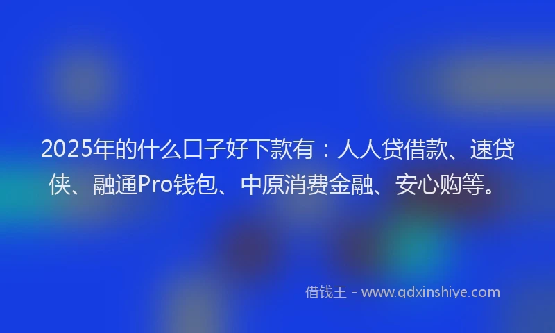 2025年的什么口子好下款有：人人贷借款、速贷侠、融通Pro钱包、中原消费金融、安心购等。