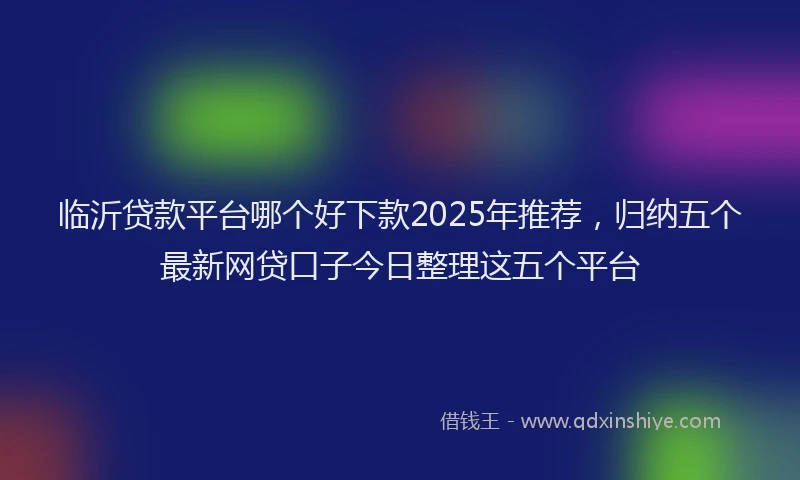 临沂贷款平台哪个好下款2025年推荐，归纳五个最新网贷口子今日整理这五个平台