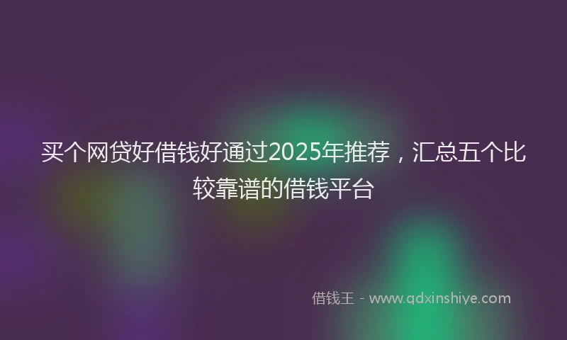 买个网贷好借钱好通过2025年推荐，汇总五个比较靠谱的借钱平台