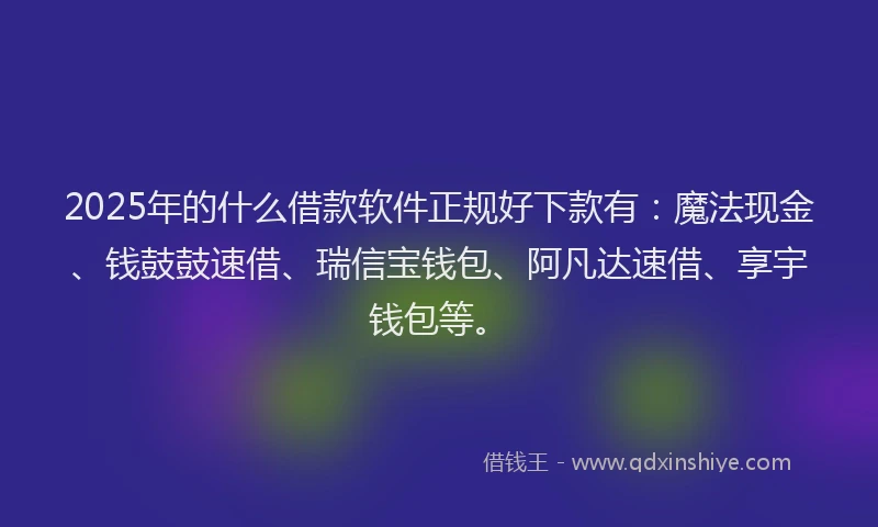 2025年的什么借款软件正规好下款有：魔法现金、钱鼓鼓速借、瑞信宝钱包、阿凡达速借、享宇钱包等。