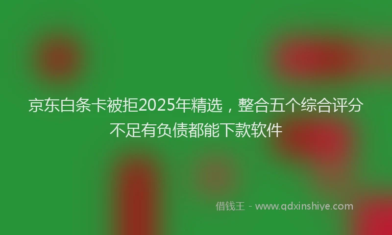 京东白条卡被拒2025年精选，整合五个综合评分不足有负债都能下款软件