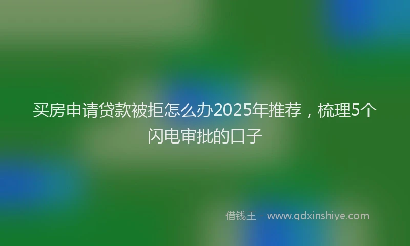 买房申请贷款被拒怎么办2025年推荐，梳理5个闪电审批的口子