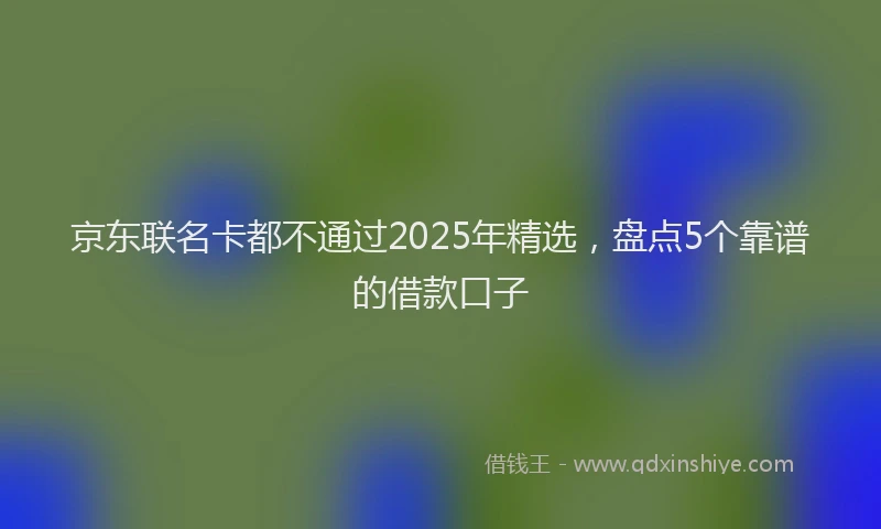 京东联名卡都不通过2025年精选，盘点5个靠谱的借款口子