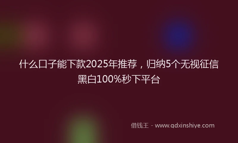 什么口子能下款2025年推荐，归纳5个无视征信黑白100%秒下平台