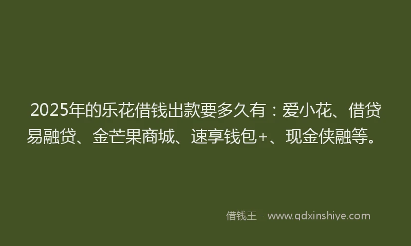 2025年的乐花借钱出款要多久有：爱小花、借贷易融贷、金芒果商城、速享钱包+、现金侠融等。
