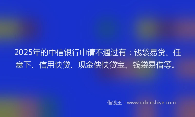2025年的中信银行申请不通过有：钱袋易贷、任意下、信用快贷、现金侠快贷宝、钱袋易借等。