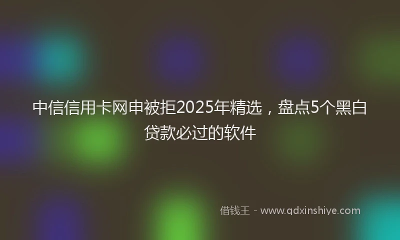 中信信用卡网申被拒2025年精选，盘点5个黑白贷款必过的软件