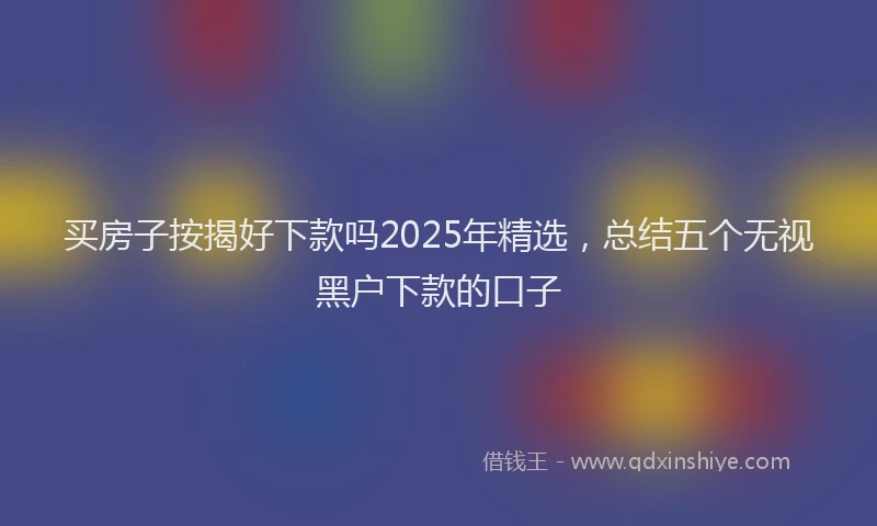 买房子按揭好下款吗2025年精选，总结五个无视黑户下款的口子