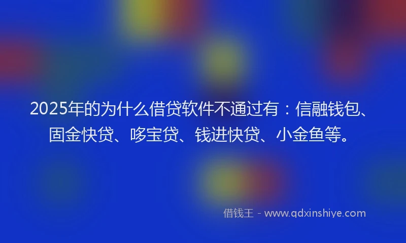 2025年的为什么借贷软件不通过有：信融钱包、固金快贷、哆宝贷、钱进快贷、小金鱼等。