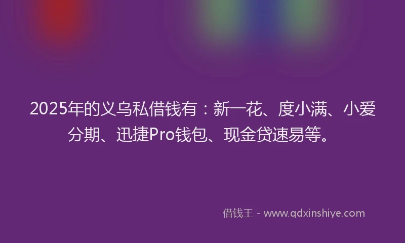 2025年的义乌私借钱有：新一花、度小满、小爱分期、迅捷Pro钱包、现金贷速易等。
