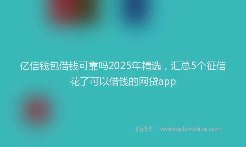 亿信钱包借钱可靠吗2025年精选，汇总5个征信花了可以借钱的网贷app
