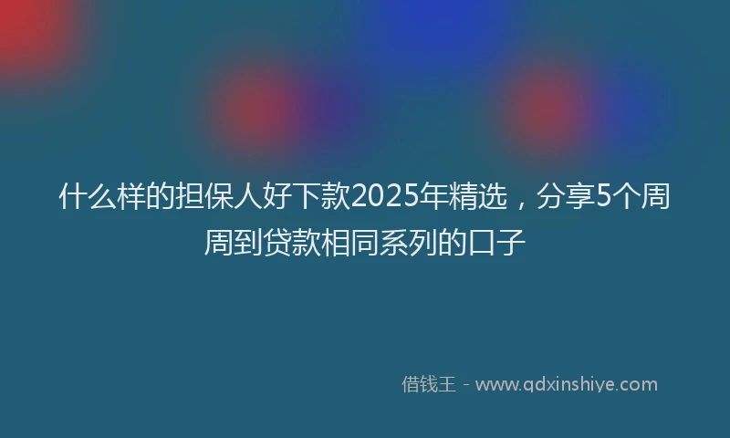 什么样的担保人好下款2025年精选，分享5个周周到贷款相同系列的口子