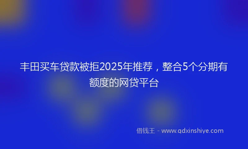 丰田买车贷款被拒2025年推荐，整合5个分期有额度的网贷平台