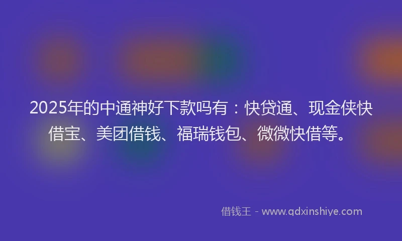 2025年的中通神好下款吗有：快贷通、现金侠快借宝、美团借钱、福瑞钱包、微微快借等。