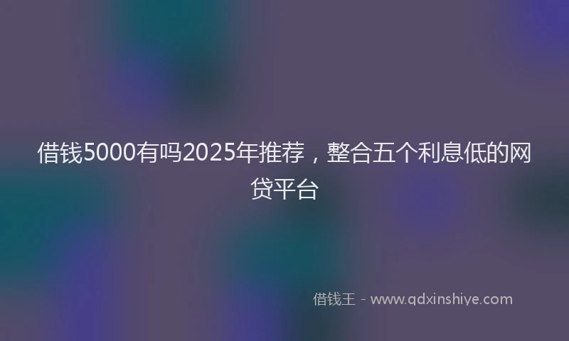借钱5000有吗2025年推荐，整合五个利息低的网贷平台