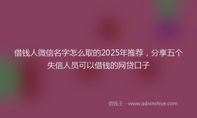 借钱人微信名字怎么取的2025年推荐，分享五个失信人员可以借钱的网贷口子