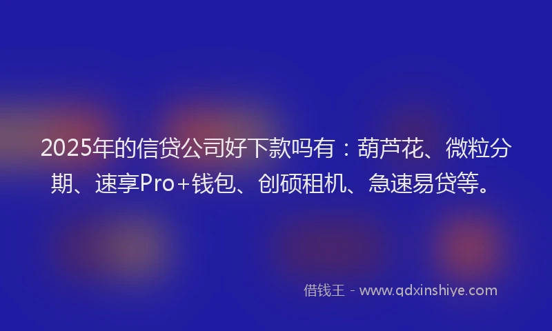 2025年的信贷公司好下款吗有：葫芦花、微粒分期、速享Pro+钱包、创硕租机、急速易贷等。
