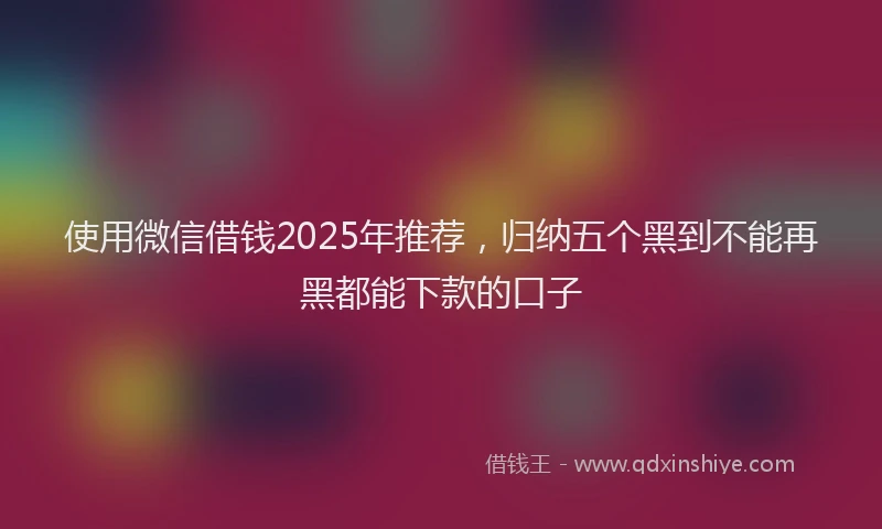 使用微信借钱2025年推荐，归纳五个黑到不能再黑都能下款的口子