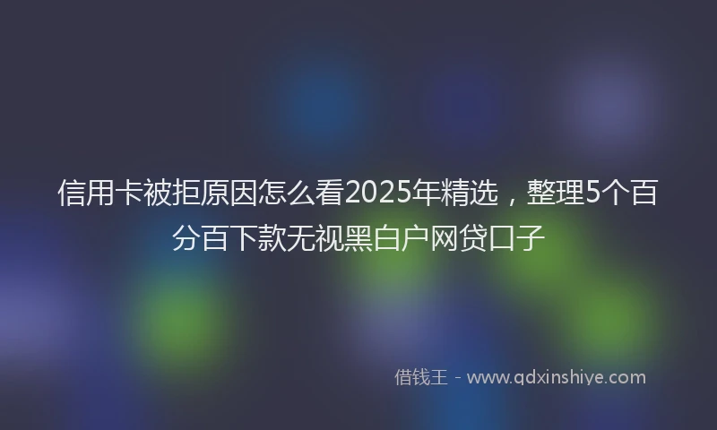 信用卡被拒原因怎么看2025年精选，整理5个百分百下款无视黑白户网贷口子