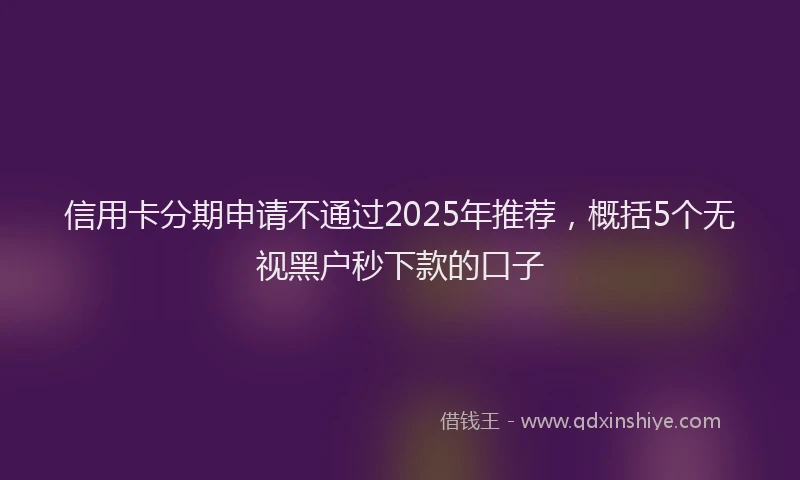 信用卡分期申请不通过2025年推荐，概括5个无视黑户秒下款的口子