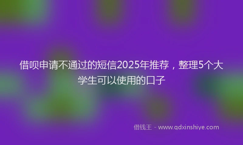 借呗申请不通过的短信2025年推荐，整理5个大学生可以使用的口子