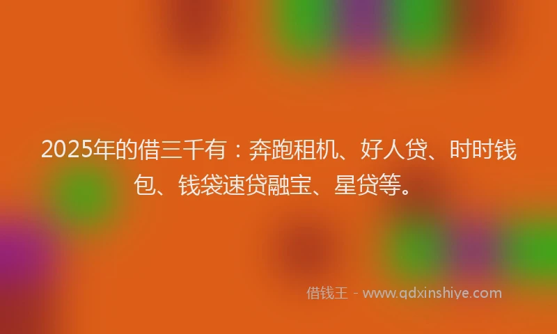 2025年的借三千有：奔跑租机、好人贷、时时钱包、钱袋速贷融宝、星贷等。